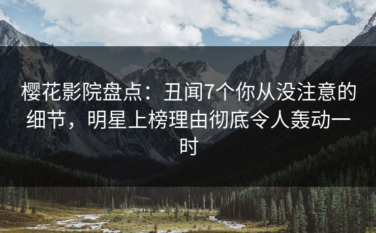 樱花影院盘点：丑闻7个你从没注意的细节，明星上榜理由彻底令人轰动一时