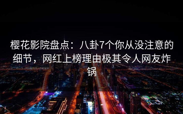 樱花影院盘点：八卦7个你从没注意的细节，网红上榜理由极其令人网友炸锅