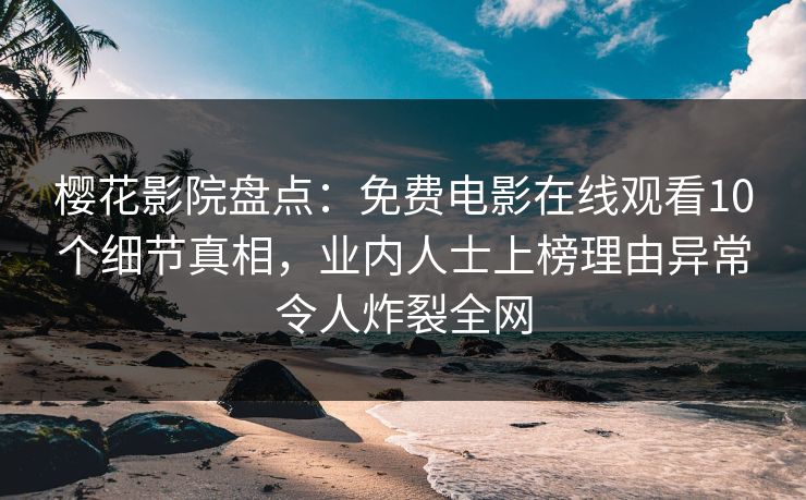 樱花影院盘点：免费电影在线观看10个细节真相，业内人士上榜理由异常令人炸裂全网