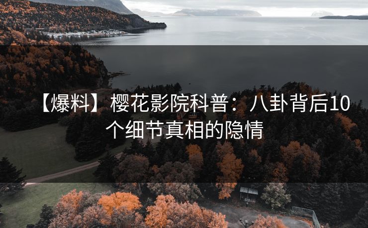 【爆料】樱花影院科普：八卦背后10个细节真相的隐情