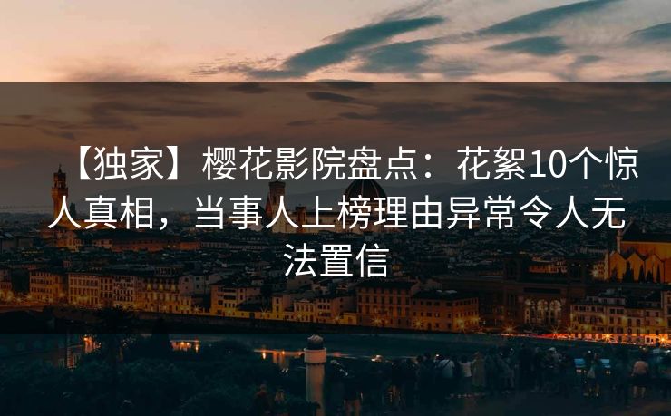 【独家】樱花影院盘点：花絮10个惊人真相，当事人上榜理由异常令人无法置信