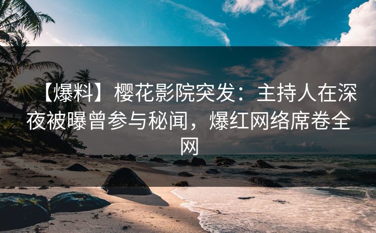 【爆料】樱花影院突发：主持人在深夜被曝曾参与秘闻，爆红网络席卷全网