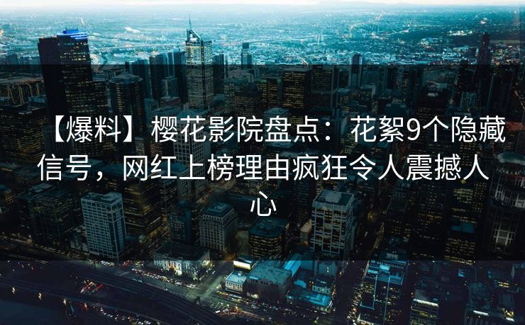 【爆料】樱花影院盘点：花絮9个隐藏信号，网红上榜理由疯狂令人震撼人心