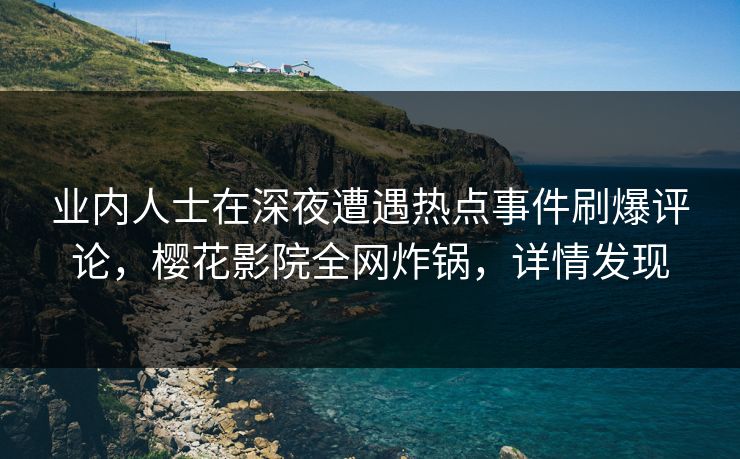 业内人士在深夜遭遇热点事件刷爆评论，樱花影院全网炸锅，详情发现
