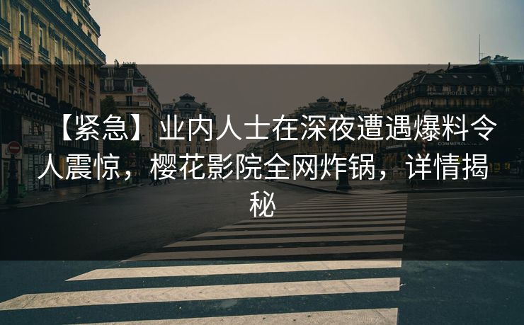 【紧急】业内人士在深夜遭遇爆料令人震惊，樱花影院全网炸锅，详情揭秘