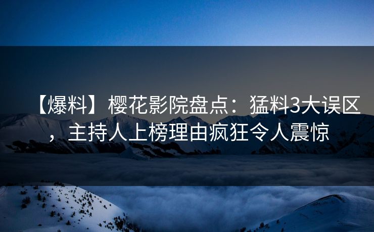 【爆料】樱花影院盘点：猛料3大误区，主持人上榜理由疯狂令人震惊
