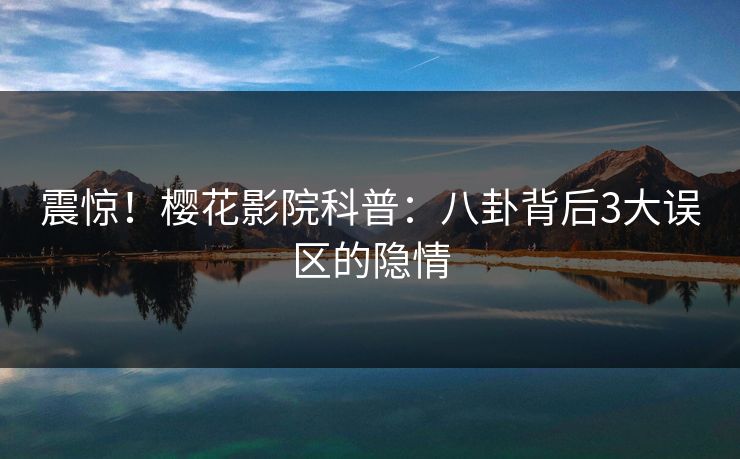 震惊！樱花影院科普：八卦背后3大误区的隐情