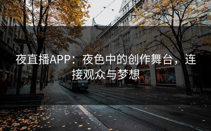 夜直播APP:夜色中的创作舞台,连接观众与梦想 夜直播APP:夜色中的创作舞台,连接观众与梦想