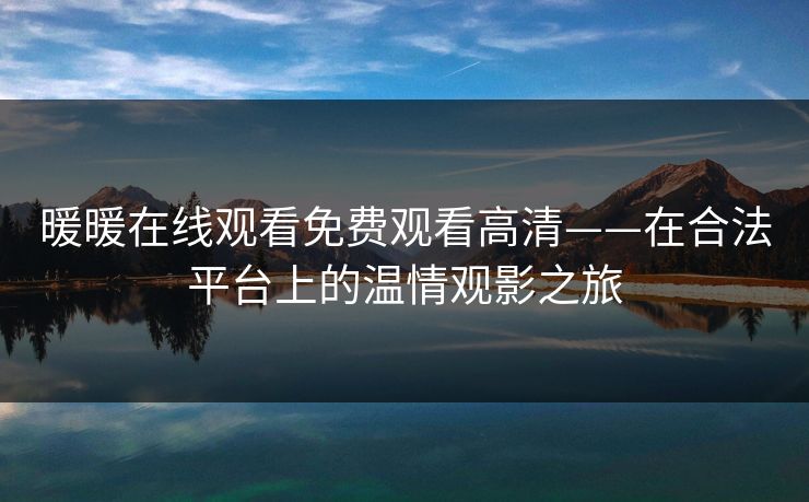 暖暖在线观看免费观看高清——在合法平台上的温情观影之旅 暖暖在线观看免费观看高清——在合法平台上的温情观影之旅