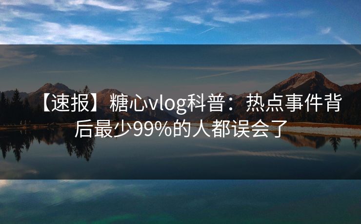 【速报】糖心vlog科普：热点事件背后最少99%的人都误会了