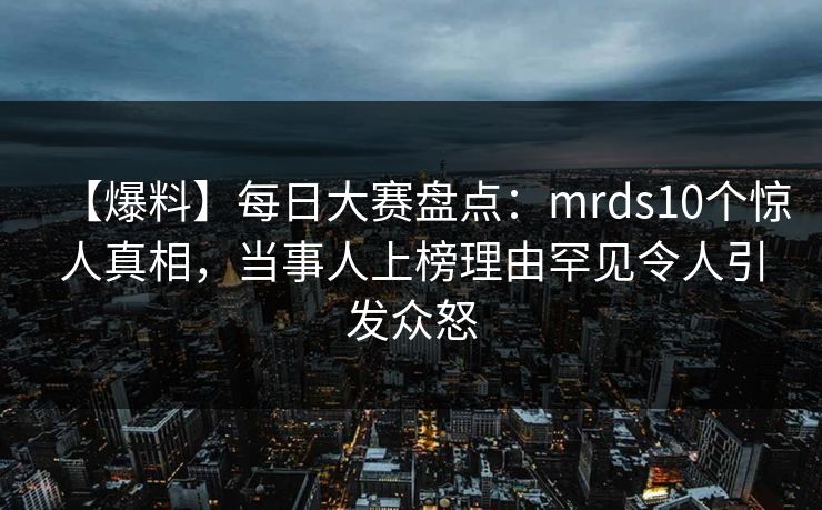 【爆料】每日大赛盘点:mrds10个惊人真相,当事人上榜理由罕见令人引发众怒 【爆料】每日大赛盘点:mrds10个惊人真相,当事人上榜理由罕见令人引发众怒