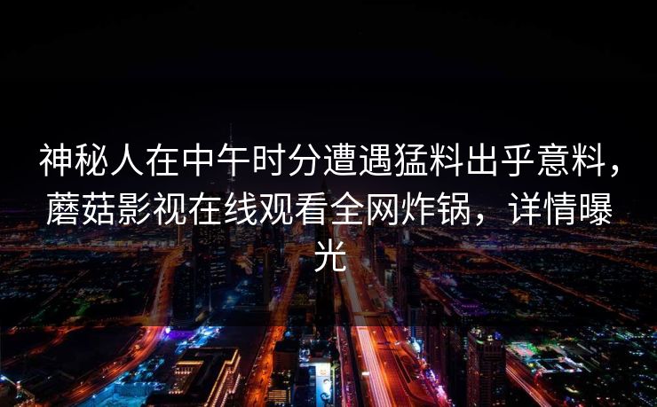 神秘人在中午时分遭遇猛料出乎意料，蘑菇影视在线观看全网炸锅，详情曝光