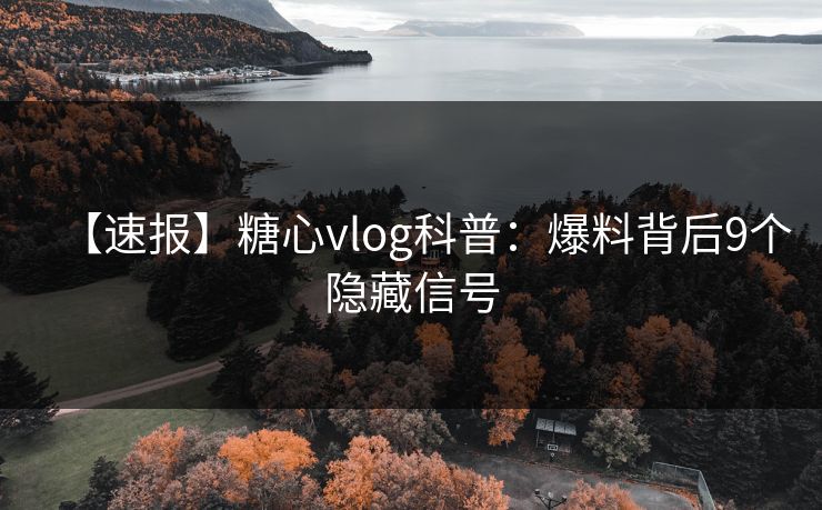 【速报】糖心vlog科普：爆料背后9个隐藏信号