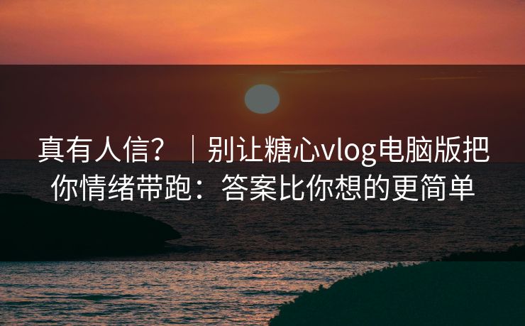 真有人信？｜别让糖心vlog电脑版把你情绪带跑：答案比你想的更简单