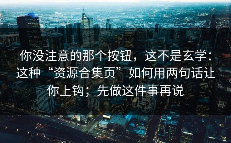 你没注意的那个按钮，这不是玄学：这种“资源合集页”如何用两句话让你上钩；先做这件事再说